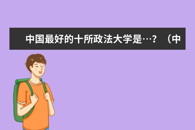 中国最好的十所政法大学是…?(中国最好的法律大学是哪一所)