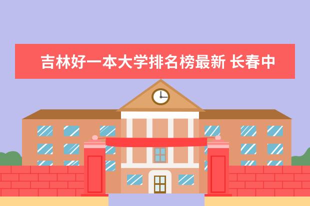 吉林好一本大学排名榜最新 长春中医药大学排名