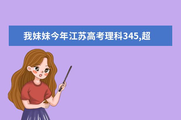 我妹妹今年江苏高考理科345,超过本一线7分,请问下大概哪些大学和专业合适呢,211学校还有机会嘛?
