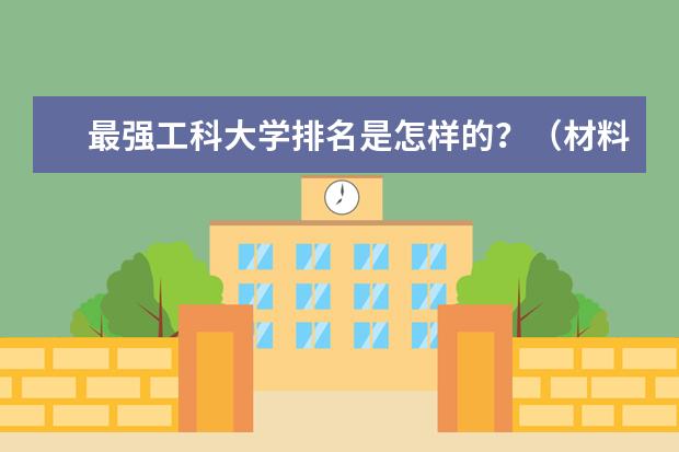 最强工科大学排名是怎样的?(材料科学与工程专业高校排名?)