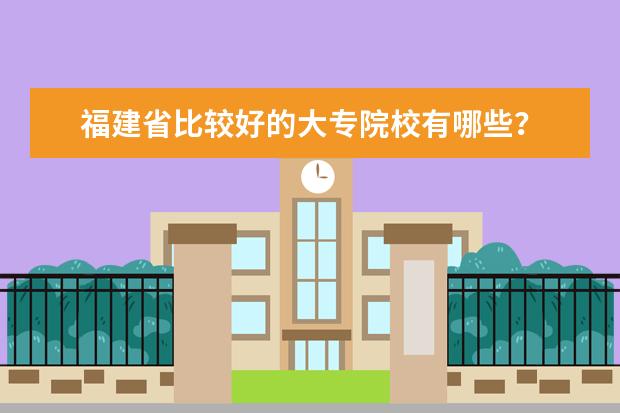 福建省比较好的大专院校有哪些？