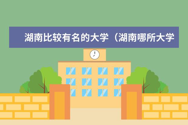 湖南比较有名的大学(湖南哪所大学最好?)