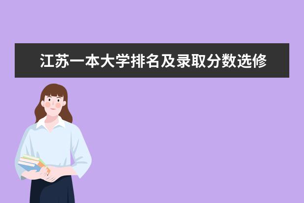 江苏一本大学排名及录取分数选修 江苏省内的大学排名（前10就够）以及对江苏考生的录取分数线和选修的等级要求