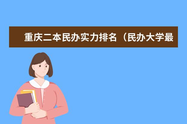 重庆二本民办实力排名（民办大学最好就业的学校排名）