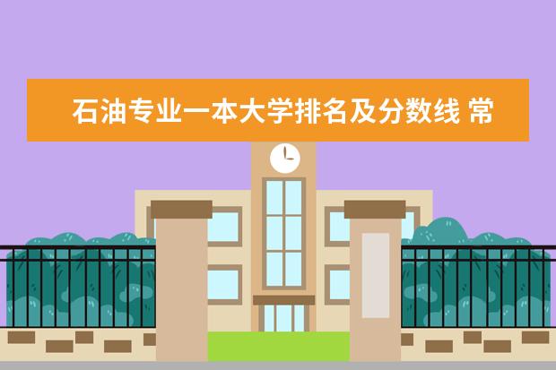 石油专业一本大学排名及分数线 常州大学油气储运是一本专业还是二本专业啊？求该专业招生计划及往年分数线