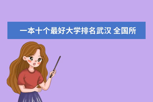 一本十个最好大学排名武汉 全国所有的一本学校排名?,