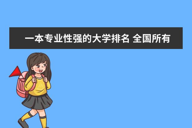一本专业性强的大学排名 全国所有的一本学校排名?,