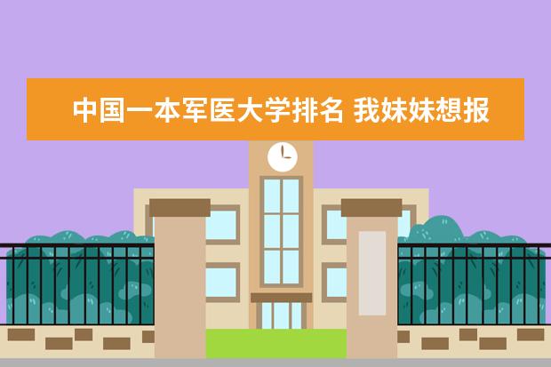 中国一本军医大学排名 我妹妹想报考军医大学,全国有那些军医大学?