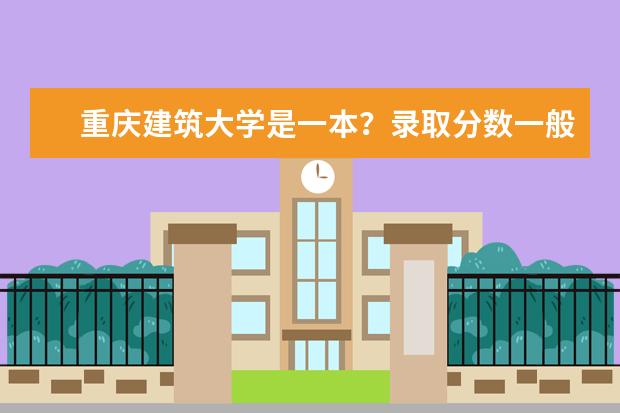 重庆建筑大学是一本?录取分数一般是多少?
