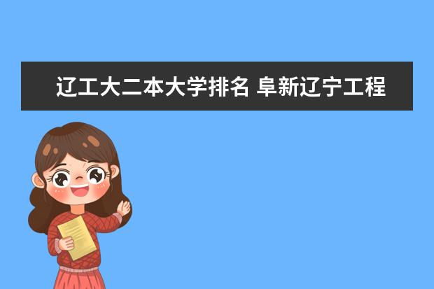 辽工大二本大学排名 阜新辽宁工程技术大学是一本还是二本
