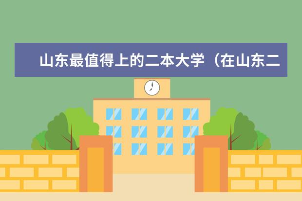 山东最值得上的二本大学(在山东二本招生的大学)