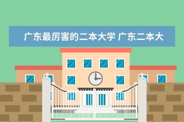 广东最厉害的二本大学 广东二本大学排名及录取分数线排名