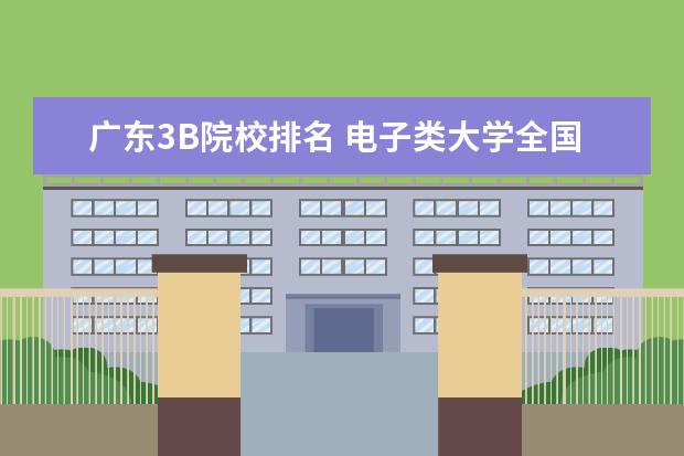 广东3B院校排名 电子类大学全国排名是怎样的？