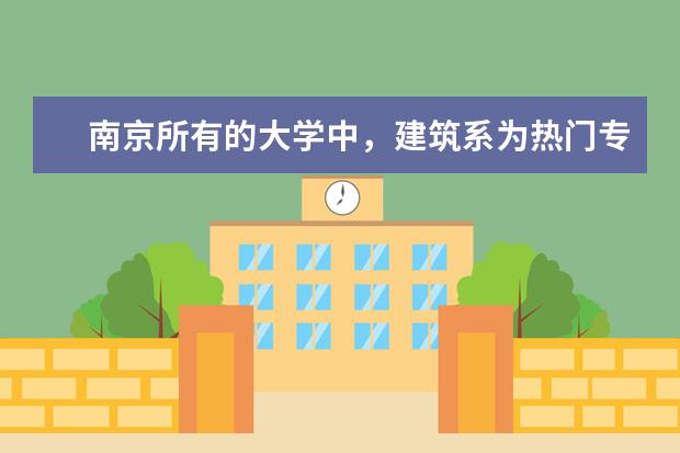 南京所有的大学中,建筑系为热门专业的学校有哪些
