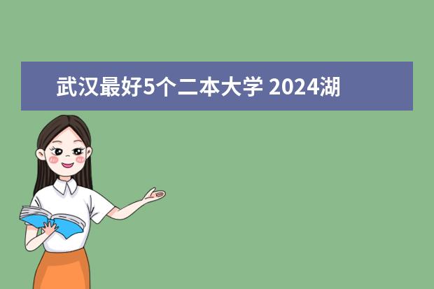 武汉最好5个二本大学 2024湖北二本大学排名