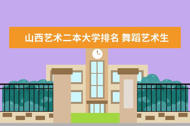 山西艺术二本大学排名 舞蹈艺术生保底二本大学