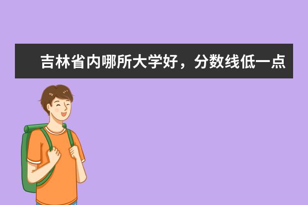 吉林省内哪所大学好,分数线低一点的?(吉林省的一本院校给个建议?)