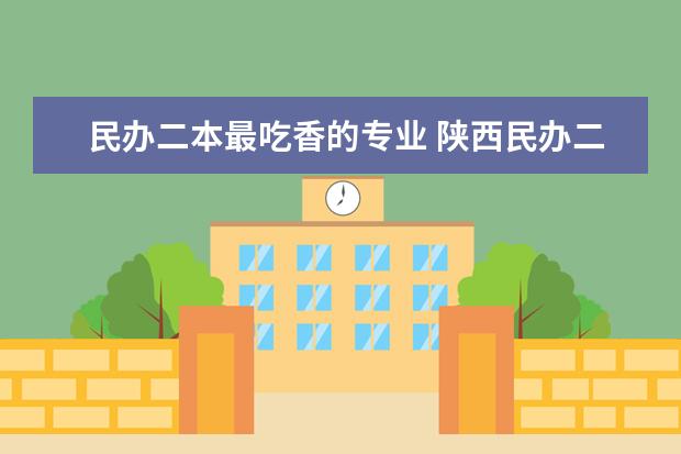 民办二本最吃香的专业 陕西民办二本学费排名