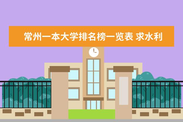 常州一本大学排名榜一览表 求水利水电专业最强的一本大学排名，（二本的就不要说了）