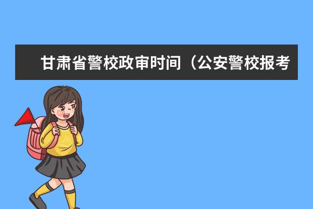 甘肃省警校政审时间(公安警校报考条件)