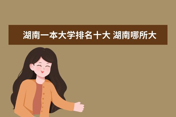 湖南一本大学排名十大 湖南哪所大学最好？