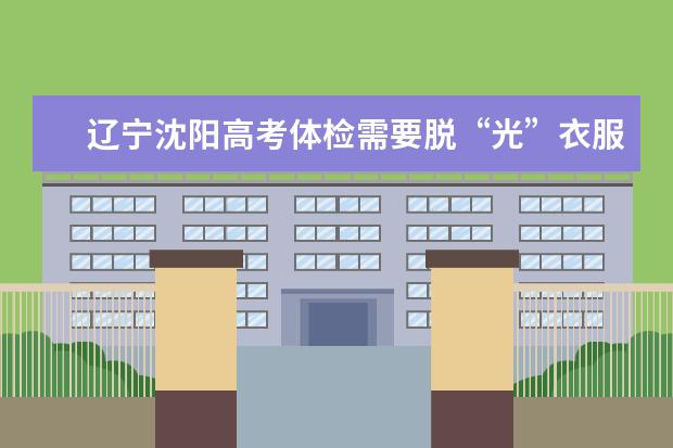 辽宁沈阳高考体检需要脱“光”衣服吗?!?请沈阳的回答我。近几年的。