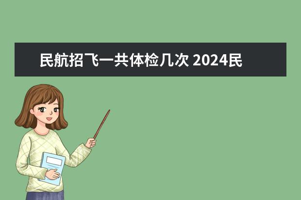 民航招飞一共体检几次 2024民航招飞体检时间