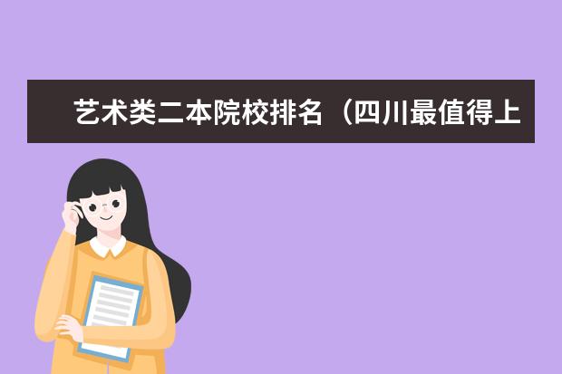 艺术类二本院校排名(四川最值得上的二本大学艺术类,四川最值得上的二本大学艺术类专业)