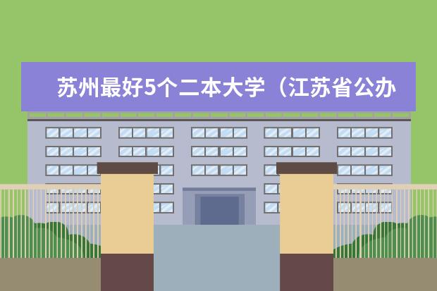 苏州最好5个二本大学（江苏省公办二本院校排名一览表）