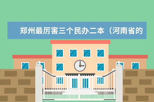 郑州最厉害三个民办二本(河南省的二本大学排名一览表)
