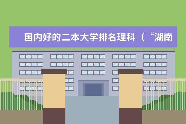 国内好的二本大学排名理科(“湖南省二本院校排名”)
