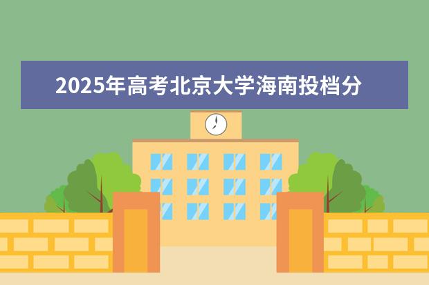 2025年高考北京大学海南投档分数线总汇(2026参考)