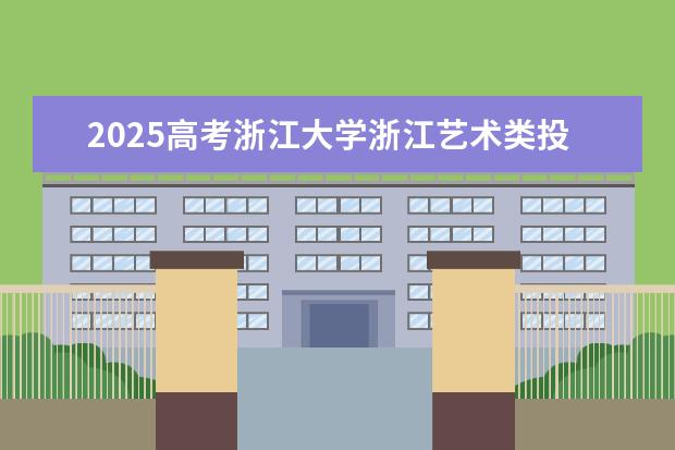 2025高考浙江大学浙江艺术类投档分数线总汇（2026参考）