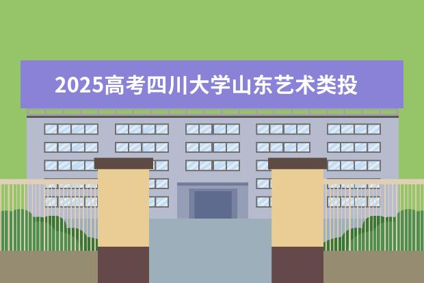 2025高考四川大学山东艺术类投档分数线总汇（2026参考）