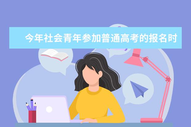 今年社会青年参加普通高考的报名时间和流程? 社会青年高考