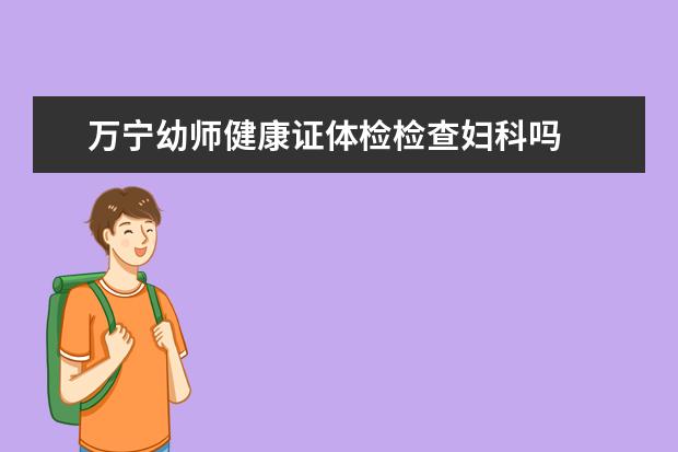万宁幼师健康证体检检查妇科吗