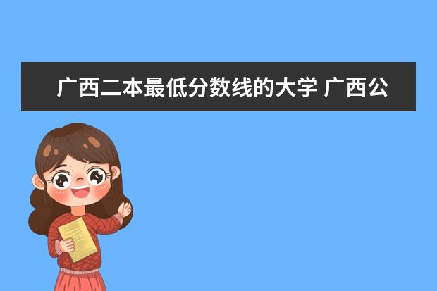 广西二本最低分数线的大学 广西公办二本学院排名