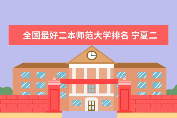 全国最好二本师范大学排名 宁夏二本大学排名一览表