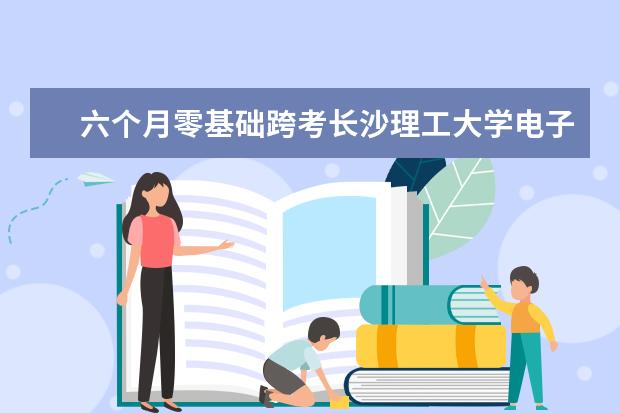 六个月零基础跨考长沙理工大学电子信息专硕研究生经验分享（湖南省二本投档线）