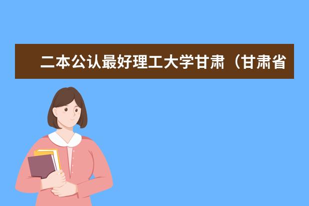 二本公认最好理工大学甘肃(甘肃省内二本大学排名)