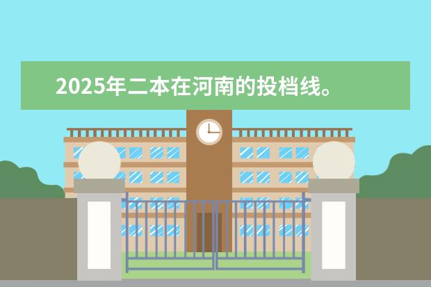 2025年二本在河南的投档线。 河南二本投档分数线