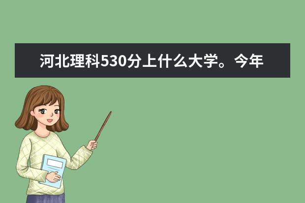 河北理科530分上什么大学。今年河北一本538二本478。求推荐。多推荐几个。因为有五个平行志愿。