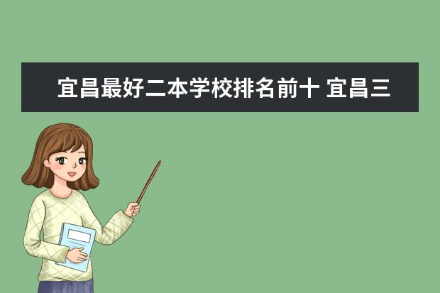 宜昌最好二本学校排名前十 宜昌三峡大学是属于一本还是二本