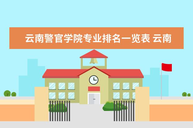 云南警官学院专业排名一览表 云南财经大学王牌专业 比较好的特色专业名单