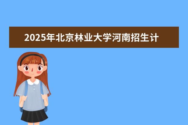 2025年北京林业大学河南招生计划