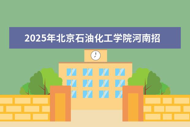 2025年北京石油化工学院河南招生计划
