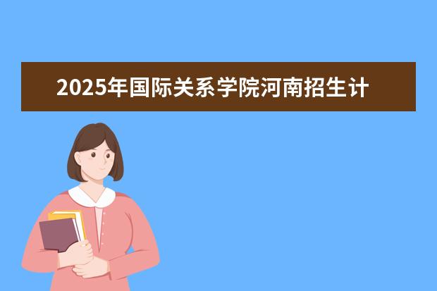 2025年国际关系学院河南招生计划