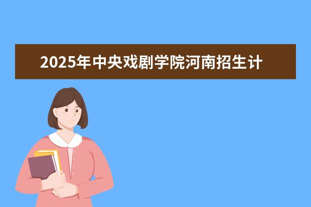 2025年中央戏剧学院河南招生计划
