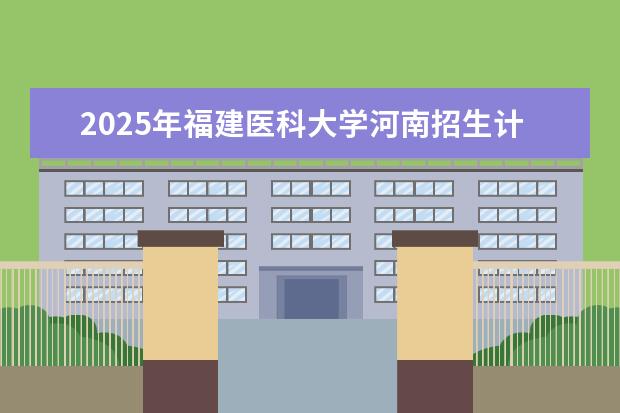 2025年福建医科大学河南招生计划
