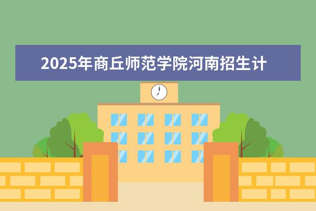 2025年商丘师范学院河南招生计划